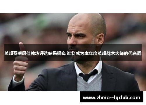 英超赛季最佳教练评选结果揭晓 谁将成为本年度英超战术大师的代名词