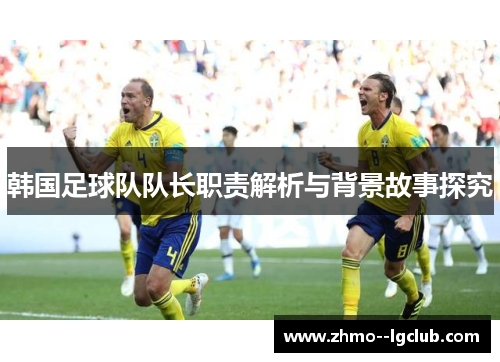韩国足球队队长职责解析与背景故事探究