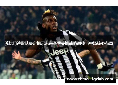 苏比门迪留队决定揭示未来赛季曼城战略调整与中场核心布局