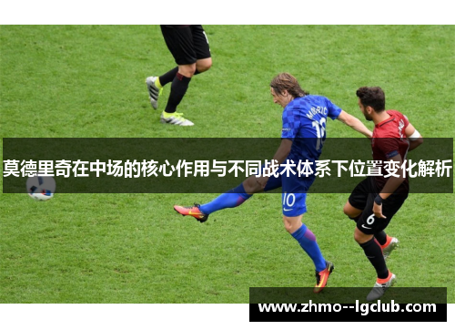 莫德里奇在中场的核心作用与不同战术体系下位置变化解析 莫德里奇在中场的核心作用与不同战术体系下位置变化解析