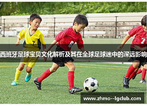 西班牙足球宝贝文化解析及其在全球足球迷中的深远影响 西班牙足球宝贝文化解析及其在全球足球迷中的深远影响