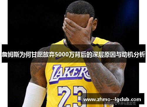 詹姆斯为何甘愿放弃5000万背后的深层原因与动机分析 詹姆斯为何甘愿放弃5000万背后的深层原因与动机分析