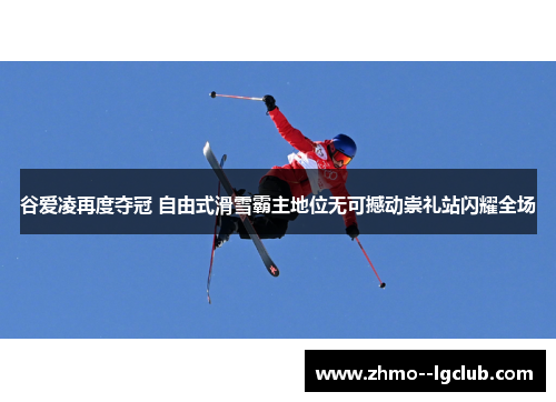 谷爱凌再度夺冠 自由式滑雪霸主地位无可撼动崇礼站闪耀全场