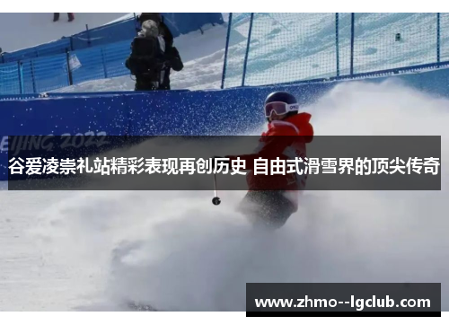 谷爱凌崇礼站精彩表现再创历史 自由式滑雪界的顶尖传奇 谷爱凌崇礼站精彩表现再创历史 自由式滑雪界的顶尖传奇