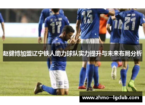 赵健博加盟辽宁铁人助力球队实力提升与未来布局分析 赵健博加盟辽宁铁人助力球队实力提升与未来布局分析