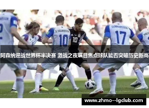 阿森纳迎战世界杯半决赛 激战之夜瞩目焦点球队能否突破历史新高 阿森纳迎战世界杯半决赛 激战之夜瞩目焦点球队能否突破历史新高