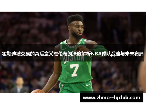 霍勒迪被交易的背后意义杰伦布朗深度解析NBA球队战略与未来布局 霍勒迪被交易的背后意义杰伦布朗深度解析NBA球队战略与未来布局