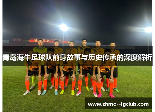 青岛海牛足球队前身故事与历史传承的深度解析 青岛海牛足球队前身故事与历史传承的深度解析
