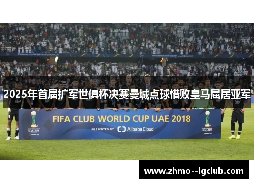 2025年首届扩军世俱杯决赛曼城点球惜败皇马屈居亚军 2025年首届扩军世俱杯决赛曼城点球惜败皇马屈居亚军