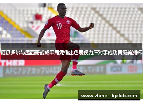 厄瓜多尔与墨西哥战成平局凭借出色表现力压对手成功晋级美洲杯 厄瓜多尔与墨西哥战成平局凭借出色表现力压对手成功晋级美洲杯