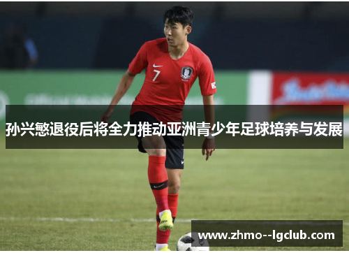孙兴慜退役后将全力推动亚洲青少年足球培养与发展 孙兴慜退役后将全力推动亚洲青少年足球培养与发展
