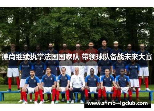 德尚继续执掌法国国家队 带领球队备战未来大赛