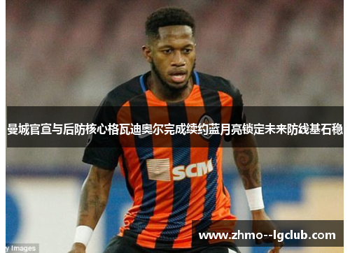 曼城官宣与后防核心格瓦迪奥尔完成续约蓝月亮锁定未来防线基石稳 曼城官宣与后防核心格瓦迪奥尔完成续约蓝月亮锁定未来防线基石稳
