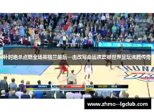 补时绝杀点燃全场英格兰最后一击改写命运夜震撼世界足坛沸腾传奇 补时绝杀点燃全场英格兰最后一击改写命运夜震撼世界足坛沸腾传奇