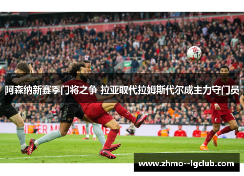 阿森纳新赛季门将之争 拉亚取代拉姆斯代尔成主力守门员