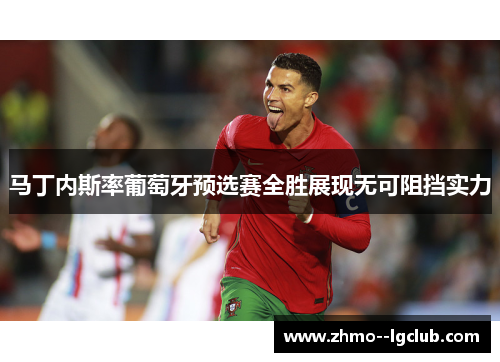 马丁内斯率葡萄牙预选赛全胜展现无可阻挡实力