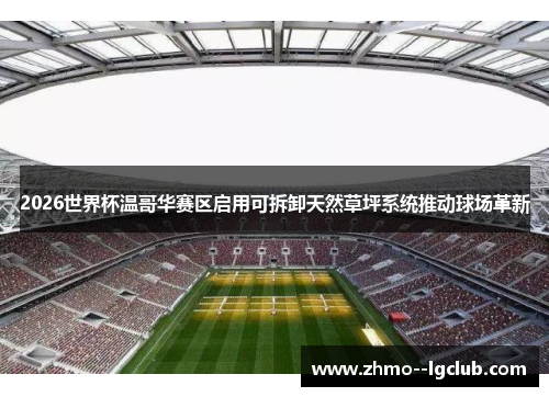 2026世界杯温哥华赛区启用可拆卸天然草坪系统推动球场革新