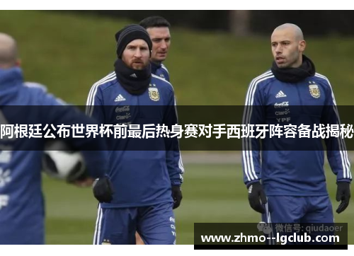 阿根廷公布世界杯前最后热身赛对手西班牙阵容备战揭秘 阿根廷公布世界杯前最后热身赛对手西班牙阵容备战揭秘