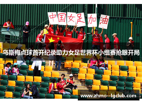 乌斯梅点球首开纪录助力女足世界杯小组赛抢眼开局 乌斯梅点球首开纪录助力女足世界杯小组赛抢眼开局
