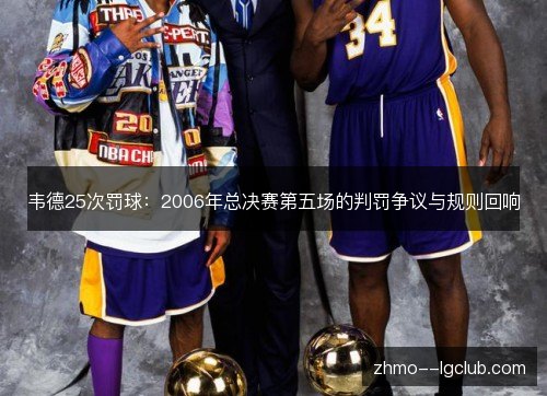 韦德25次罚球:2006年总决赛第五场的判罚争议与规则回响 韦德25次罚球:2006年总决赛第五场的判罚争议与规则回响
